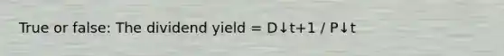 True or false: The dividend yield = D↓t+1 / P↓t