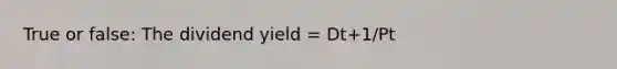 True or false: The dividend yield = Dt+1/Pt