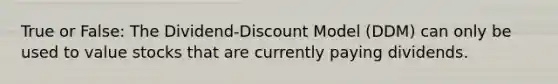 True or False: The Dividend-Discount Model (DDM) can only be used to value stocks that are currently paying dividends.