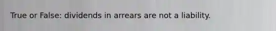 True or False: dividends in arrears are not a liability.