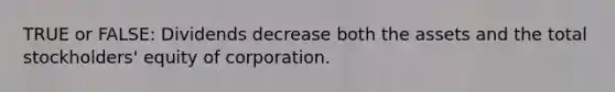 TRUE or FALSE: Dividends decrease both the assets and the total stockholders' equity of corporation.