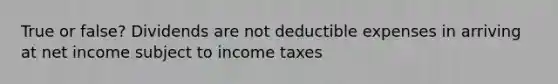 True or false? Dividends are not deductible expenses in arriving at net income subject to income taxes