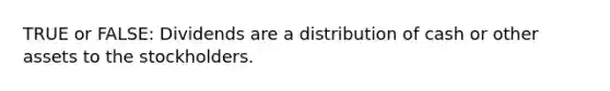 TRUE or FALSE: Dividends are a distribution of cash or other assets to the stockholders.