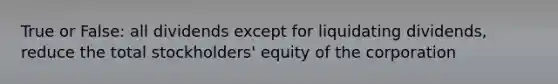 True or False: all dividends except for liquidating dividends, reduce the total stockholders' equity of the corporation