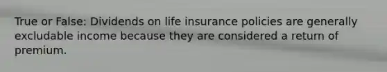 True or False: Dividends on life insurance policies are generally excludable income because they are considered a return of premium.