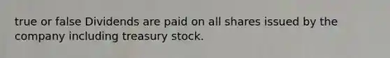 true or false Dividends are paid on all shares issued by the company including treasury stock.