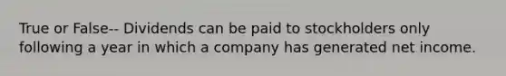 True or False-- Dividends can be paid to stockholders only following a year in which a company has generated net income.