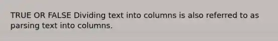 TRUE OR FALSE Dividing text into columns is also referred to as parsing text into columns.