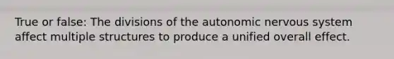 True or false: The divisions of <a href='https://www.questionai.com/knowledge/kMqcwgxBsH-the-autonomic-nervous-system' class='anchor-knowledge'>the autonomic <a href='https://www.questionai.com/knowledge/kThdVqrsqy-nervous-system' class='anchor-knowledge'>nervous system</a></a> affect multiple structures to produce a unified overall effect.