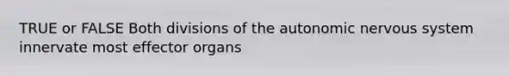 TRUE or FALSE Both divisions of the autonomic nervous system innervate most effector organs