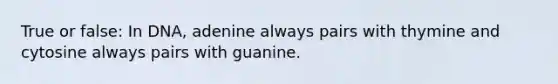 True or false: In DNA, adenine always pairs with thymine and cytosine always pairs with guanine.