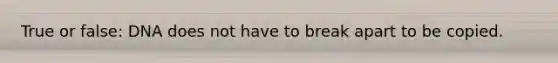 True or false: DNA does not have to break apart to be copied.