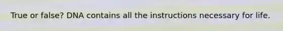 True or false? DNA contains all the instructions necessary for life.