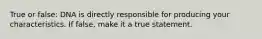 True or false: DNA is directly responsible for producing your characteristics. If false, make it a true statement.