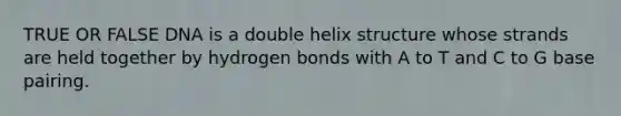 TRUE OR FALSE DNA is a double helix structure whose strands are held together by hydrogen bonds with A to T and C to G base pairing.