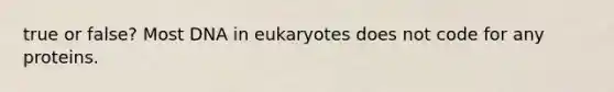 true or false? Most DNA in eukaryotes does not code for any proteins.