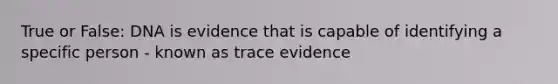 True or False: DNA is evidence that is capable of identifying a specific person - known as trace evidence