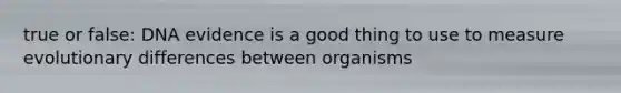 true or false: DNA evidence is a good thing to use to measure evolutionary differences between organisms