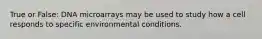True or False: DNA microarrays may be used to study how a cell responds to specific environmental conditions.