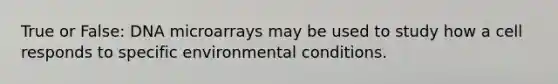 True or False: DNA microarrays may be used to study how a cell responds to specific environmental conditions.