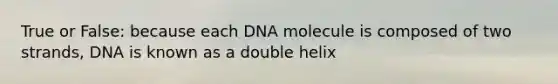 True or False: because each DNA molecule is composed of two strands, DNA is known as a double helix