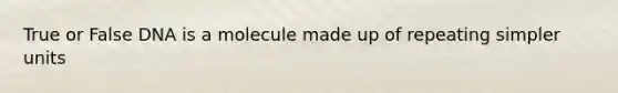 True or False DNA is a molecule made up of repeating simpler units