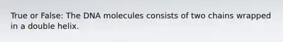 True or False: The DNA molecules consists of two chains wrapped in a double helix.