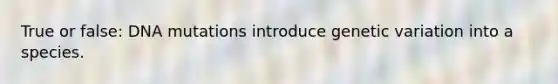 True or false: DNA mutations introduce genetic variation into a species.