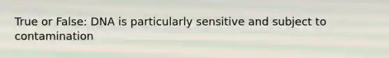 True or False: DNA is particularly sensitive and subject to contamination