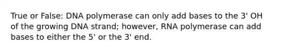 True or False: DNA polymerase can only add bases to the 3' OH of the growing DNA strand; however, RNA polymerase can add bases to either the 5' or the 3' end.