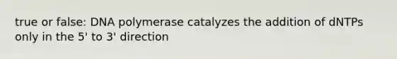 true or false: DNA polymerase catalyzes the addition of dNTPs only in the 5' to 3' direction