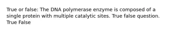 True or false: The DNA polymerase enzyme is composed of a single protein with multiple catalytic sites. True false question. True False