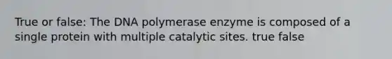 True or false: The DNA polymerase enzyme is composed of a single protein with multiple catalytic sites. true false