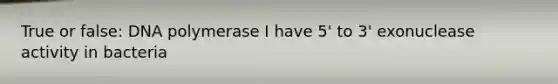 True or false: DNA polymerase I have 5' to 3' exonuclease activity in bacteria