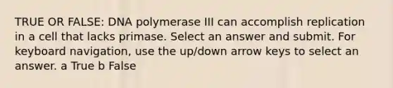 TRUE OR FALSE: DNA polymerase III can accomplish replication in a cell that lacks primase. Select an answer and submit. For keyboard navigation, use the up/down arrow keys to select an answer. a True b False