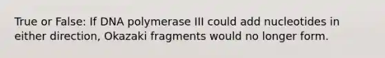 True or False: If DNA polymerase III could add nucleotides in either direction, Okazaki fragments would no longer form.