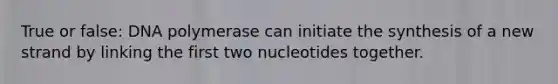 True or false: DNA polymerase can initiate the synthesis of a new strand by linking the first two nucleotides together.