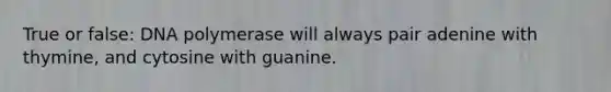 True or false: DNA polymerase will always pair adenine with thymine, and cytosine with guanine.