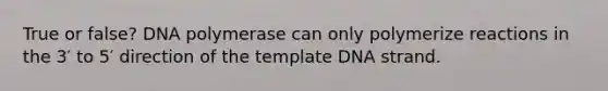 True or false? DNA polymerase can only polymerize reactions in the 3′ to 5′ direction of the template DNA strand.