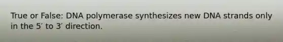 True or False: DNA polymerase synthesizes new DNA strands only in the 5′ to 3′ direction.