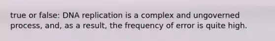 true or false: DNA replication is a complex and ungoverned process, and, as a result, the frequency of error is quite high.