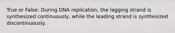 True or False: During DNA replication, the lagging strand is synthesized continuously, while the leading strand is synthesized discontinuously.