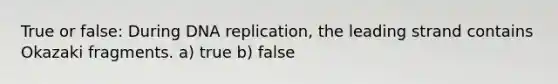 True or false: During <a href='https://www.questionai.com/knowledge/kofV2VQU2J-dna-replication' class='anchor-knowledge'>dna replication</a>, the leading strand contains Okazaki fragments. a) true b) false