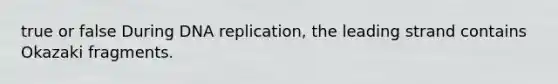 true or false During DNA replication, the leading strand contains Okazaki fragments.