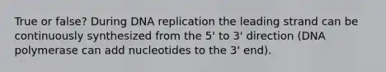 True or false? During DNA replication the leading strand can be continuously synthesized from the 5' to 3' direction (DNA polymerase can add nucleotides to the 3' end).