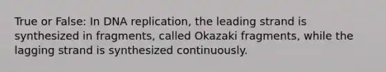 True or False: In <a href='https://www.questionai.com/knowledge/kofV2VQU2J-dna-replication' class='anchor-knowledge'>dna replication</a>, the leading strand is synthesized in fragments, called Okazaki fragments, while the lagging strand is synthesized continuously.