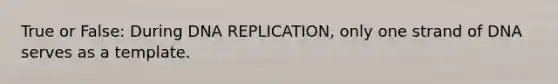 True or False: During DNA REPLICATION, only one strand of DNA serves as a template.