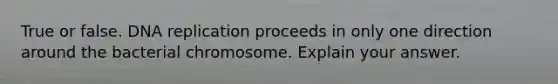 True or false. DNA replication proceeds in only one direction around the bacterial chromosome. Explain your answer.