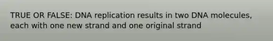 TRUE OR FALSE: DNA replication results in two DNA molecules, each with one new strand and one original strand