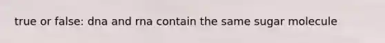 true or false: dna and rna contain the same sugar molecule